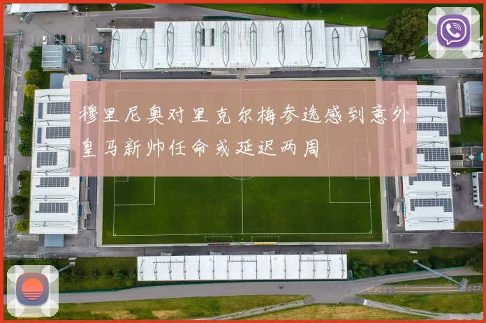 穆里尼奥对里克尔梅参选感到意外皇马新帅任命或延迟两周