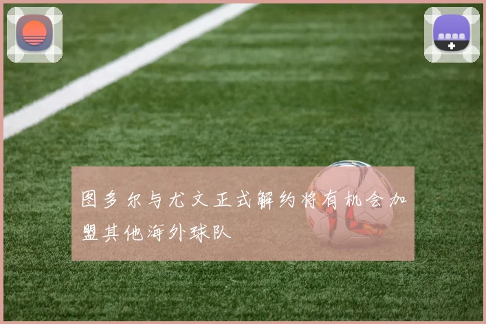 图多尔与尤文正式解约将有机会加盟其他海外球队