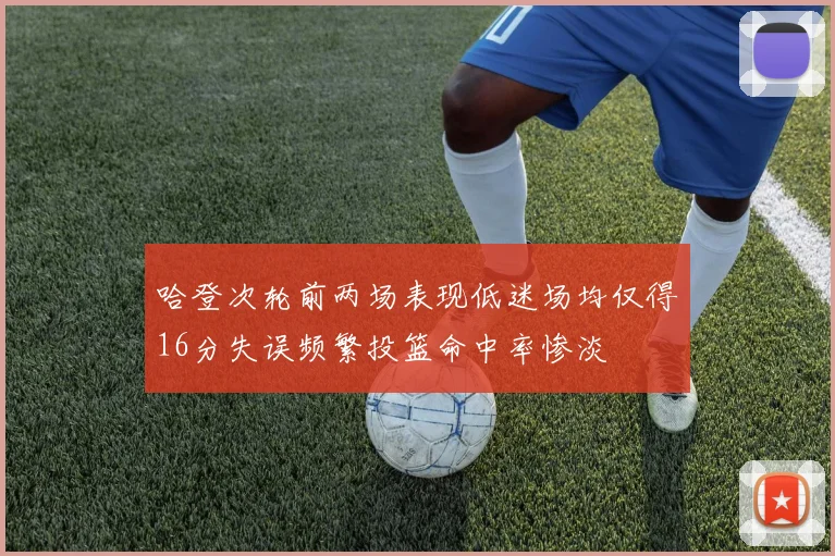 哈登次轮前两场表现低迷场均仅得16分失误频繁投篮命中率惨淡