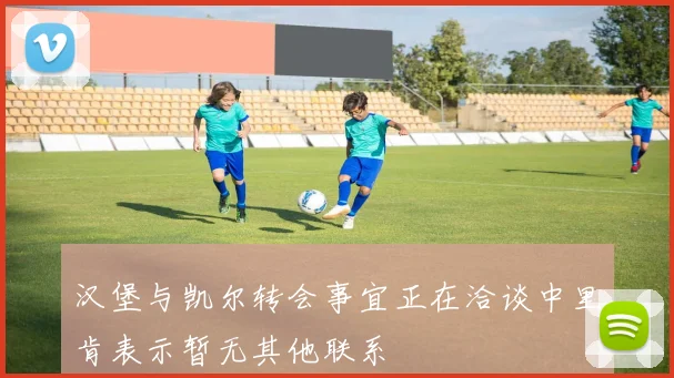 汉堡与凯尔转会事宜正在洽谈中里肯表示暂无其他联系