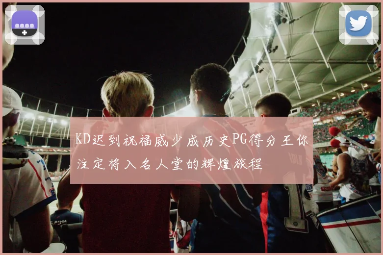 KD迟到祝福威少成历史PG得分王你注定将入名人堂的辉煌旅程