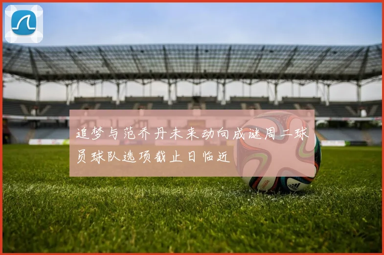 追梦与范乔丹未来动向成谜周二球员球队选项截止日临近