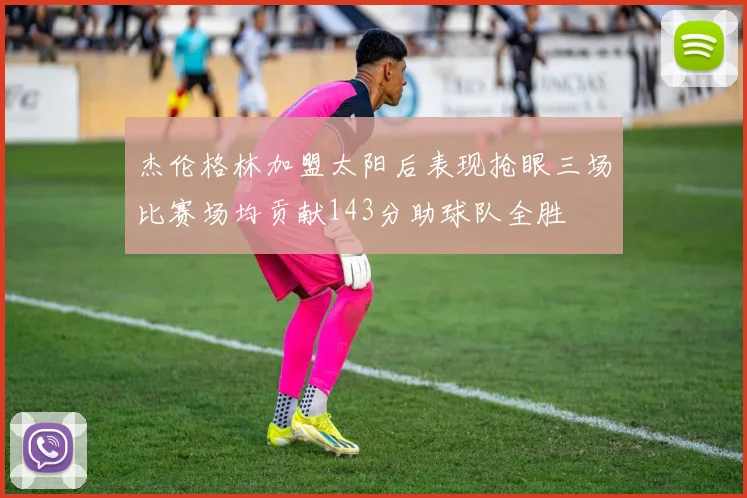 杰伦格林加盟太阳后表现抢眼三场比赛场均贡献143分助球队全胜