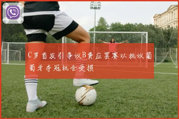 C罗首发引争议B费应罢赛以抗议葡萄牙夺冠机会受损