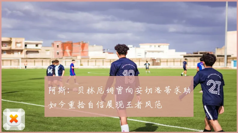 阿斯：贝林厄姆曾向安切洛蒂求助如今重拾自信展现王者风范