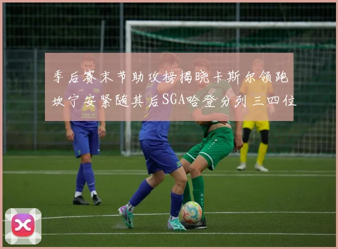季后赛末节助攻榜揭晓卡斯尔领跑坎宁安紧随其后SGA哈登分列三四位