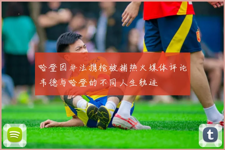 哈登因非法携枪被捕热火媒体评论韦德与哈登的不同人生轨迹