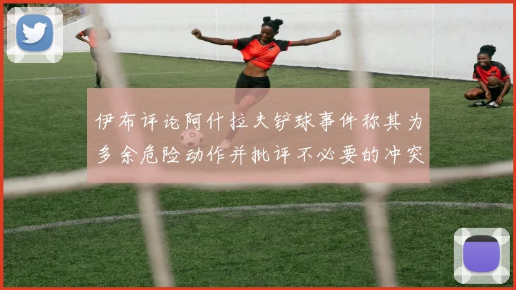 伊布评论阿什拉夫铲球事件称其为多余危险动作并批评不必要的冲突