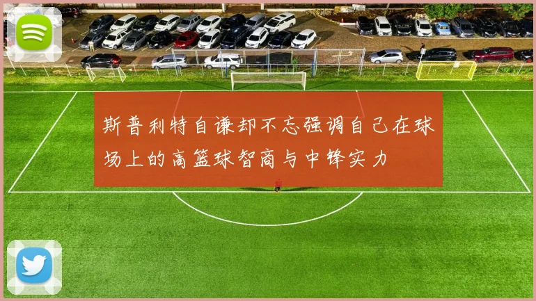 斯普利特自谦却不忘强调自己在球场上的高篮球智商与中锋实力
