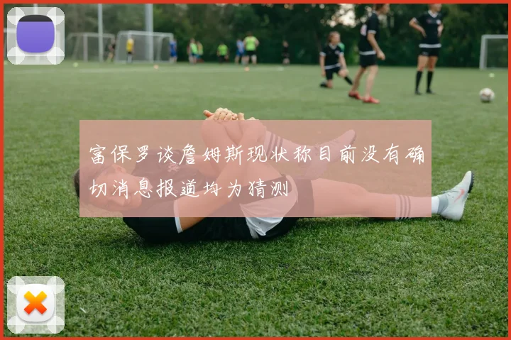 富保罗谈詹姆斯现状称目前没有确切消息报道均为猜测