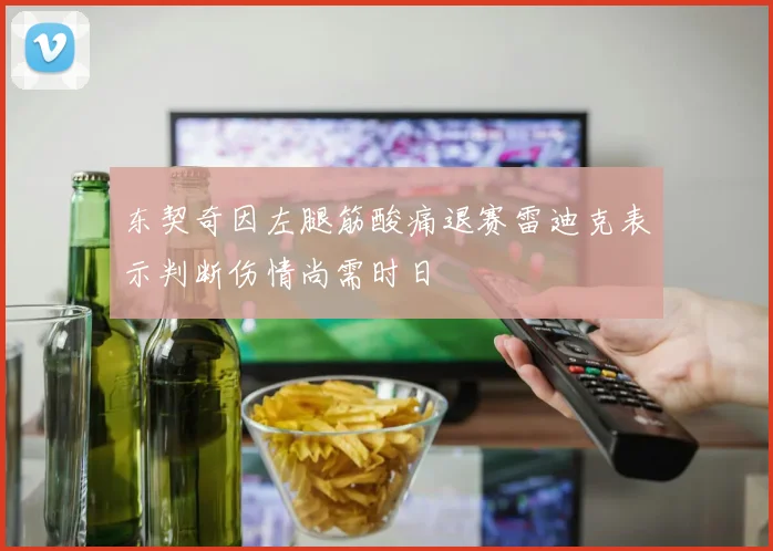 东契奇因左腿筋酸痛退赛雷迪克表示判断伤情尚需时日