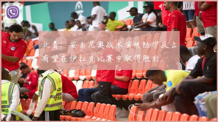 北青：安东尼奥战术演练防守反击有望在伊拉克比赛中取得胜利