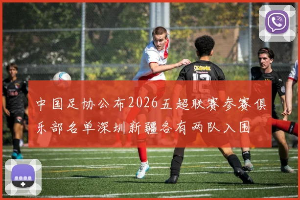 中国足协公布2026五超联赛参赛俱乐部名单深圳新疆各有两队入围