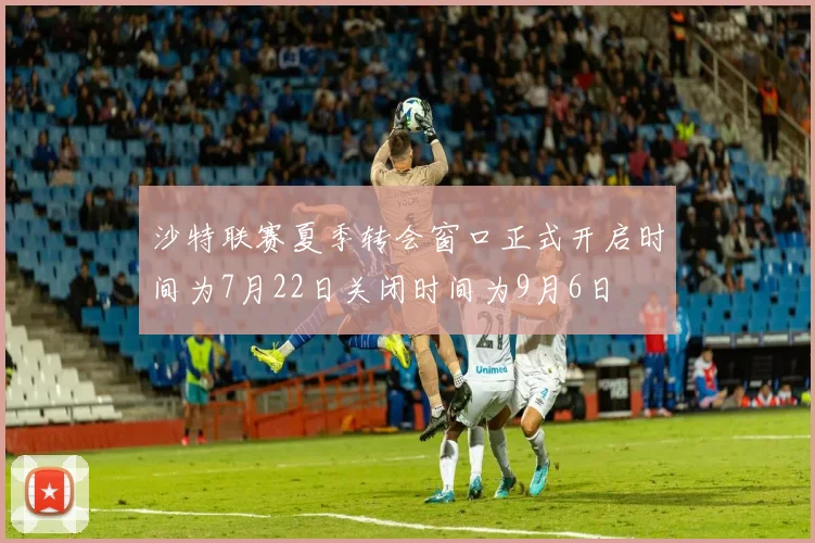 沙特联赛夏季转会窗口正式开启时间为7月22日关闭时间为9月6日