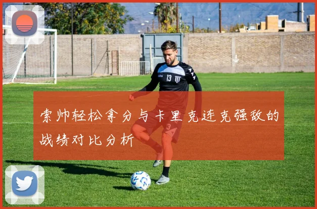 索帅轻松拿分与卡里克连克强敌的战绩对比分析