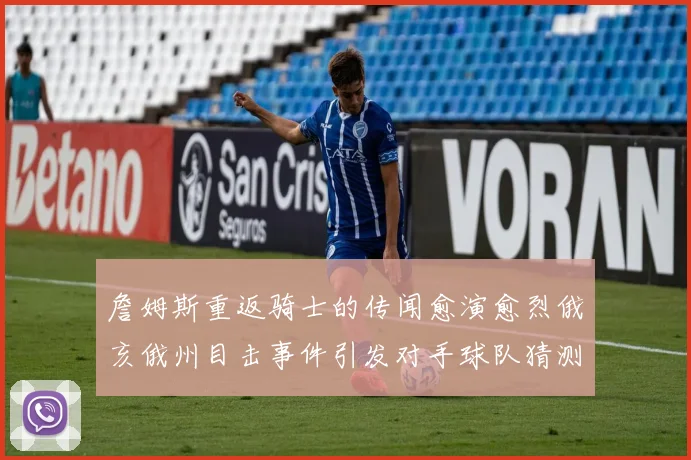 詹姆斯重返骑士的传闻愈演愈烈俄亥俄州目击事件引发对手球队猜测