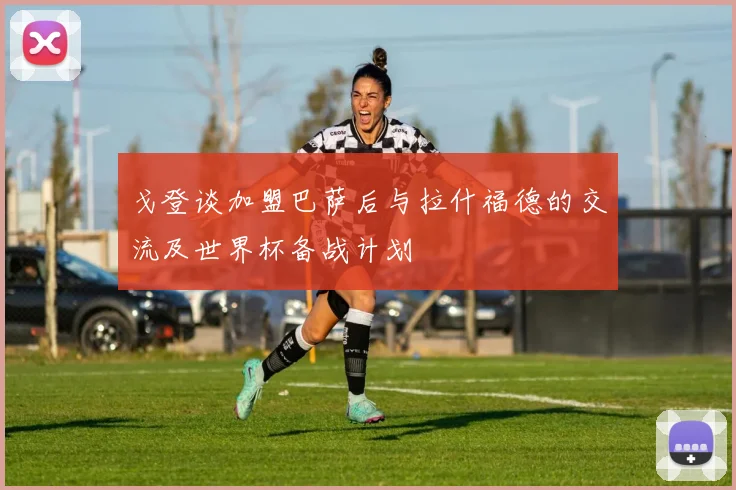 戈登谈加盟巴萨后与拉什福德的交流及世界杯备战计划
