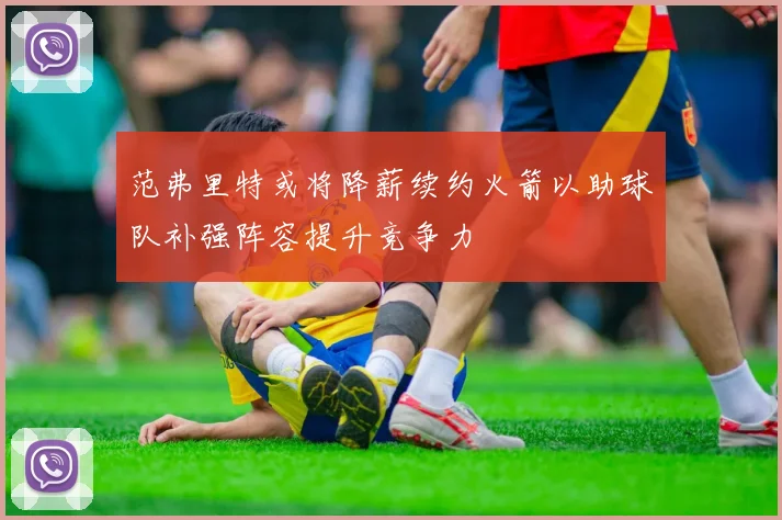 范弗里特或将降薪续约火箭以助球队补强阵容提升竞争力