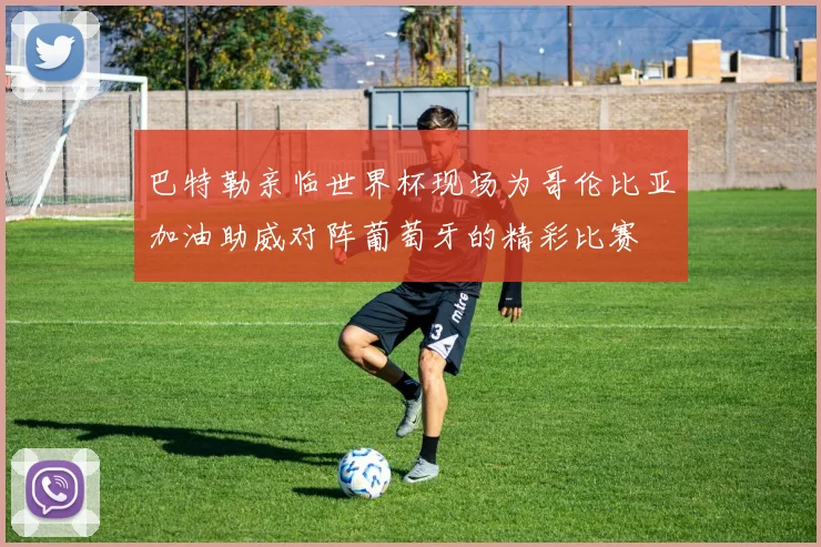 巴特勒亲临世界杯现场为哥伦比亚加油助威对阵葡萄牙的精彩比赛