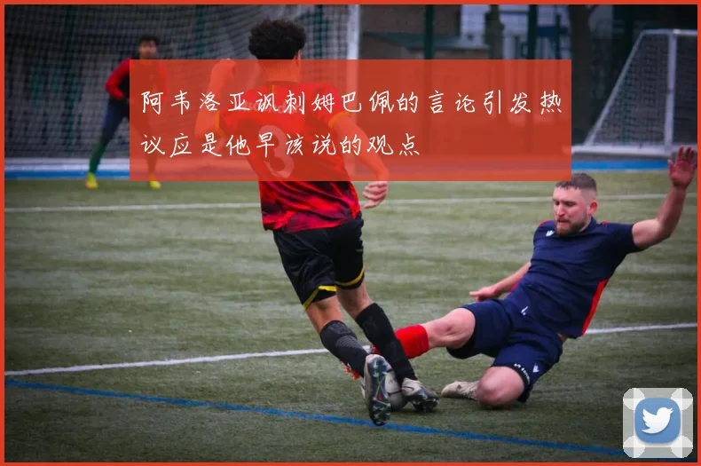 阿韦洛亚讽刺姆巴佩的言论引发热议应是他早该说的观点