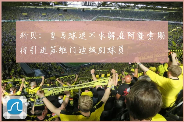 科贝：皇马球迷不求解雇阿隆索期待引进苏维门迪级别球员