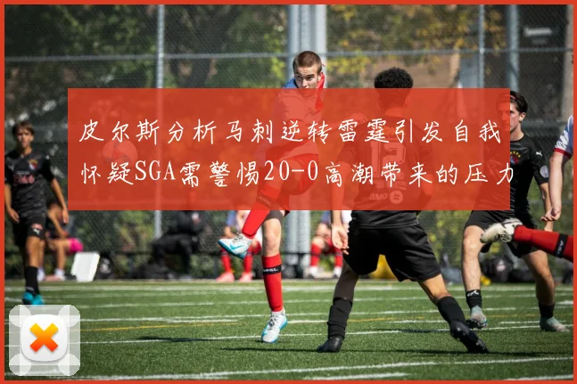 皮尔斯分析马刺逆转雷霆引发自我怀疑SGA需警惕20-0高潮带来的压力