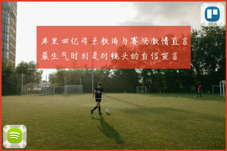 库里回忆母亲教诲与赛场激情直言最生气时刻是对镜头的自信宣言