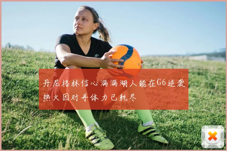 丹尼格林信心满满湖人能在G6逆袭热火因对手体力已耗尽