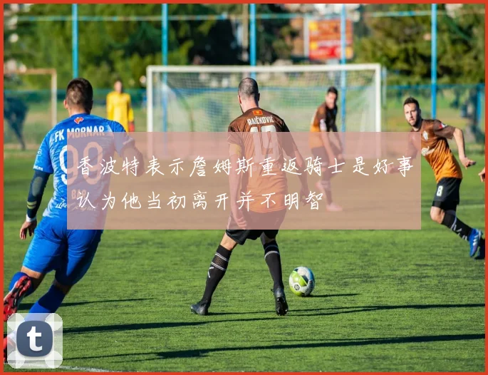 香波特表示詹姆斯重返骑士是好事认为他当初离开并不明智