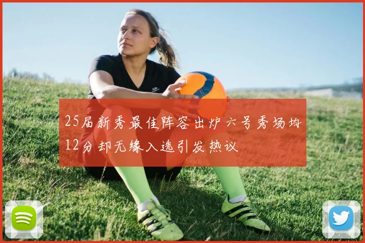 25届新秀最佳阵容出炉六号秀场均12分却无缘入选引发热议