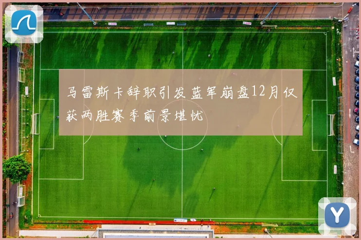 马雷斯卡辞职引发蓝军崩盘12月仅获两胜赛季前景堪忧