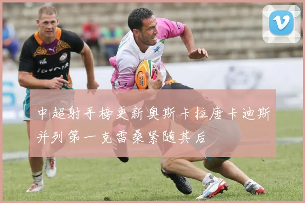 中超射手榜更新奥斯卡拉唐卡迪斯并列第一克雷桑紧随其后