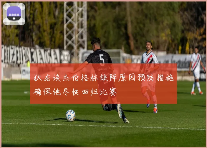 狄龙谈杰伦格林缺阵原因预防措施确保他尽快回归比赛
